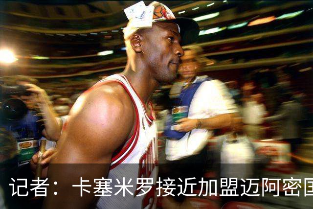 记者：卡塞米罗接近加盟迈阿密国际，双方达成了原则性协议